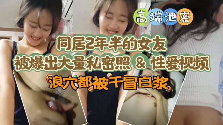 【极品高端泄密】同居两年半反差女友爆出大量私密照片和性爱视频流出 速插浪穴冒白浆